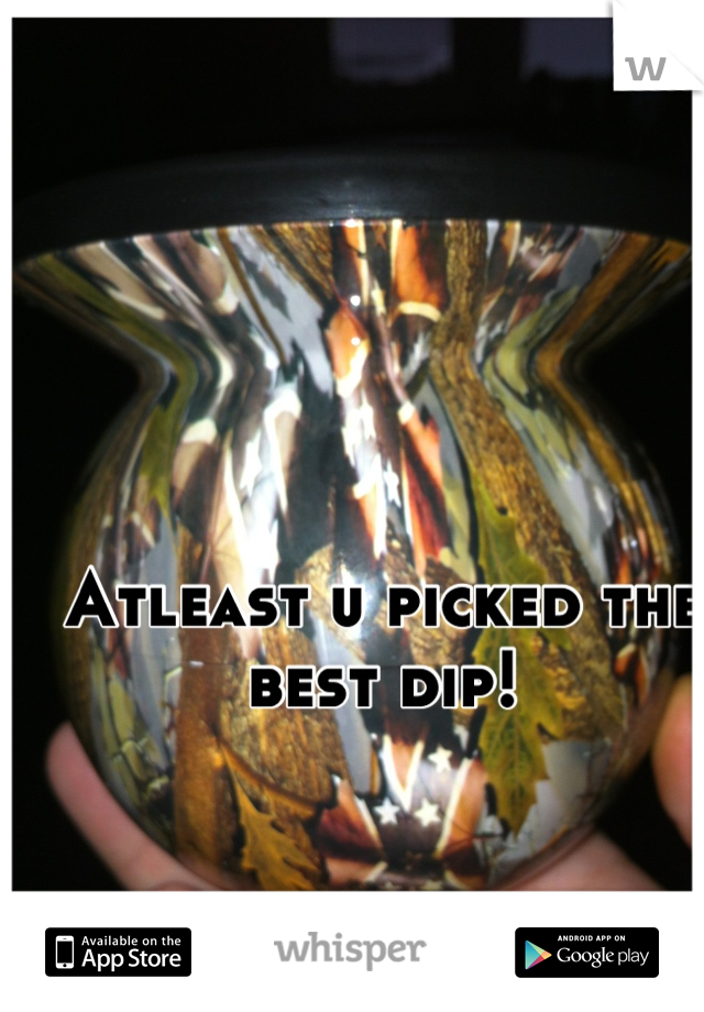 Atleast u picked the best dip!