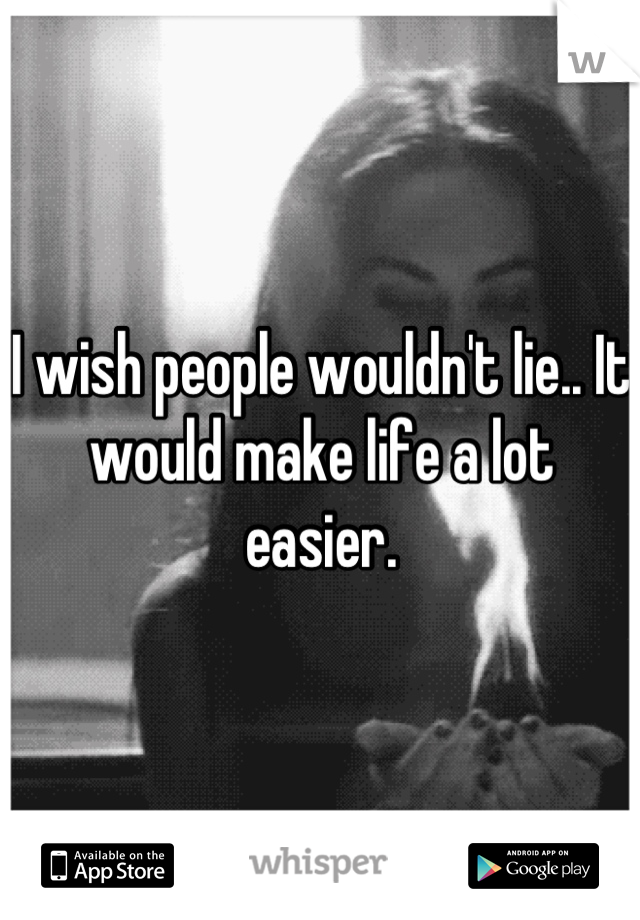 I wish people wouldn't lie.. It would make life a lot easier.