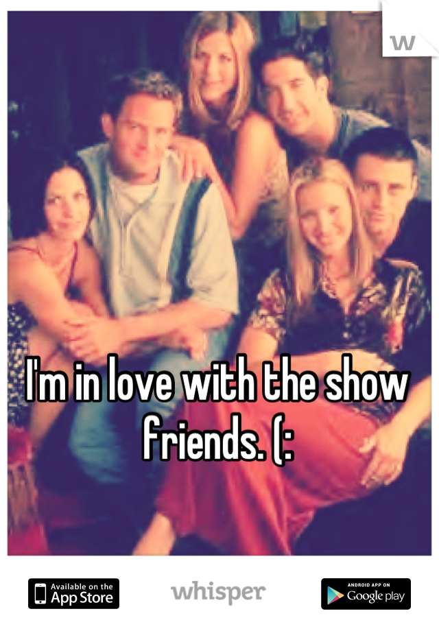 I'm in love with the show friends. (: