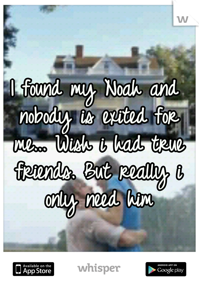I found my Noah and nobody is exited for me... Wish i had true friends. But really i only need him