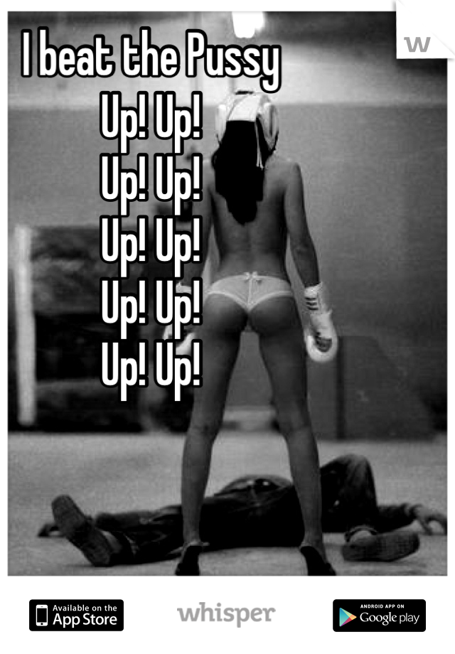 I beat the Pussy 
Up! Up!
Up! Up! 
Up! Up!
Up! Up!
Up! Up!