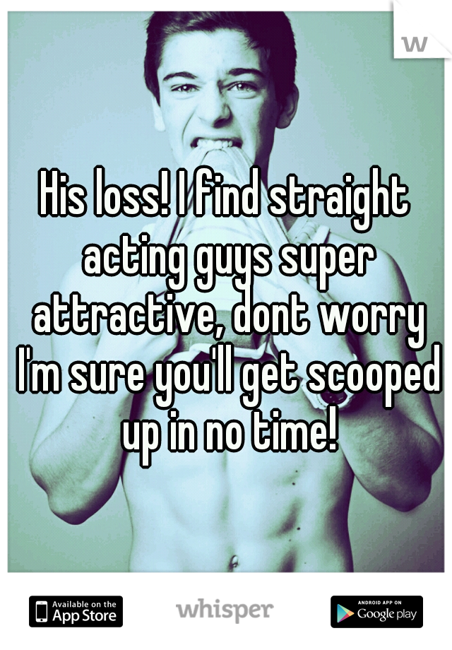 His loss! I find straight acting guys super attractive, dont worry I'm sure you'll get scooped up in no time!
