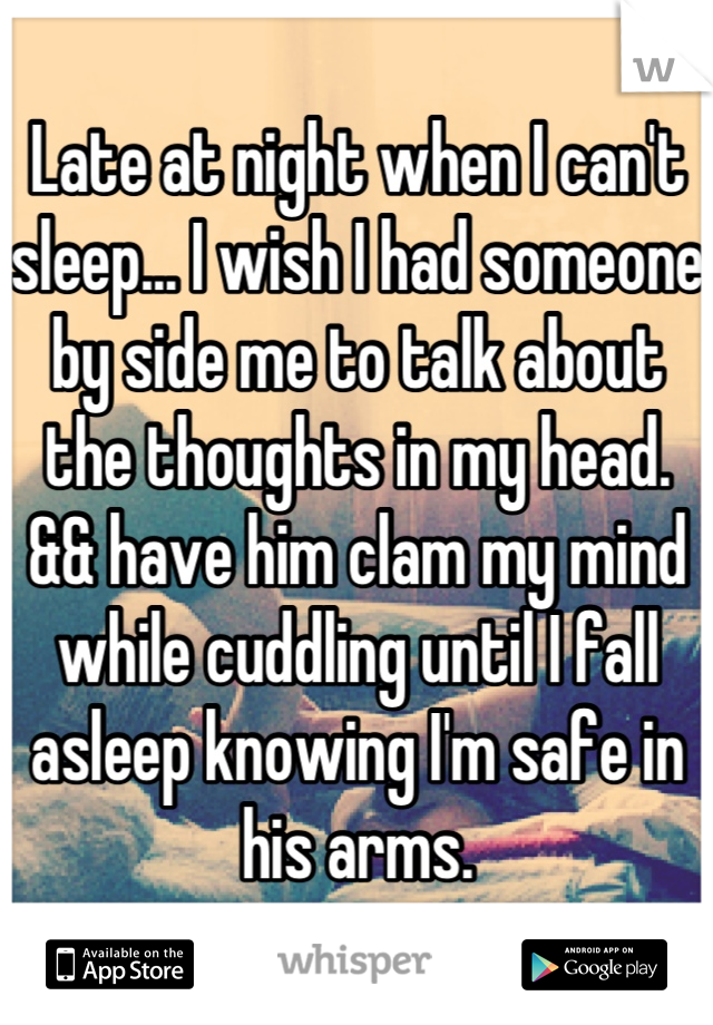 Late at night when I can't sleep... I wish I had someone by side me to talk about the thoughts in my head. && have him clam my mind while cuddling until I fall asleep knowing I'm safe in his arms.
