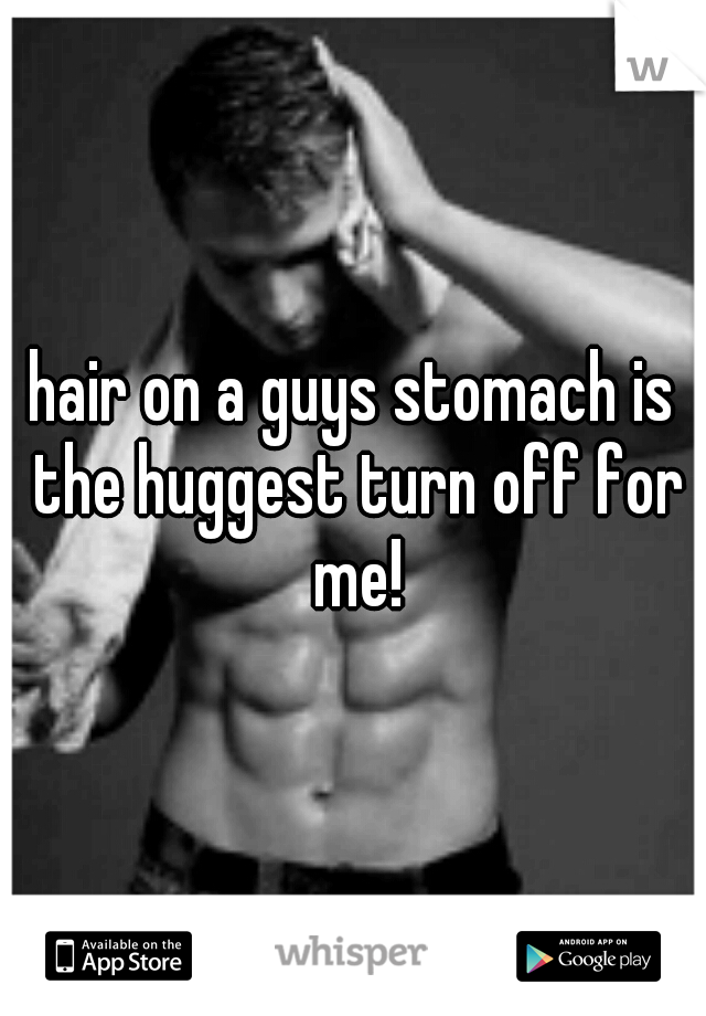 hair on a guys stomach is the huggest turn off for me!