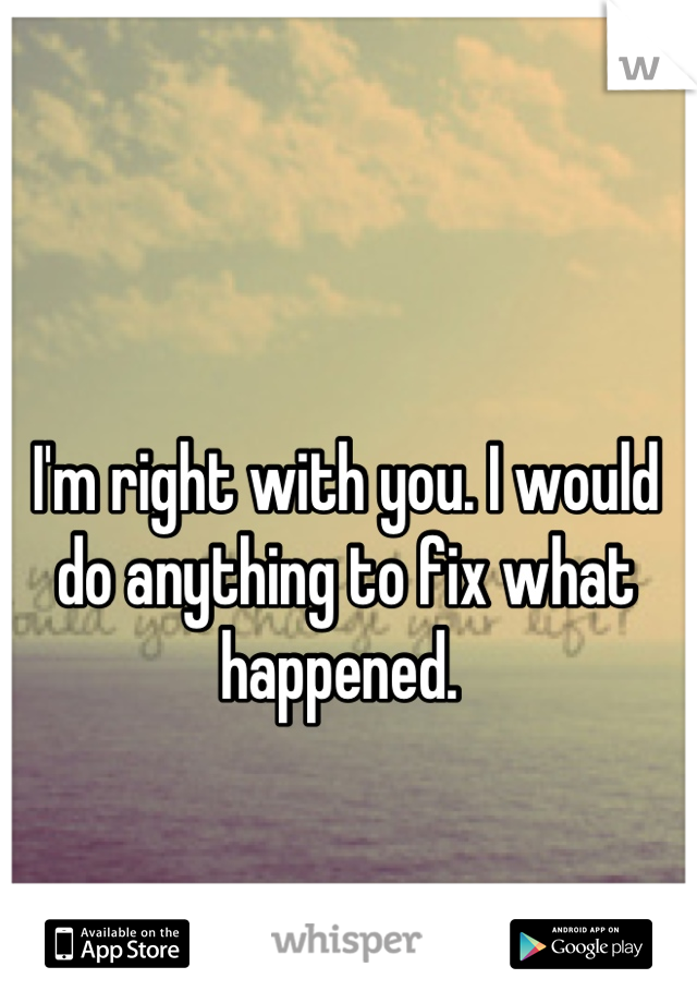 I'm right with you. I would do anything to fix what happened. 