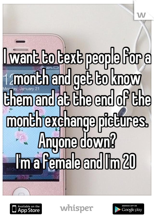 I want to text people for a month and get to know them and at the end of the month exchange pictures. 
Anyone down? 
I'm a female and I'm 20 