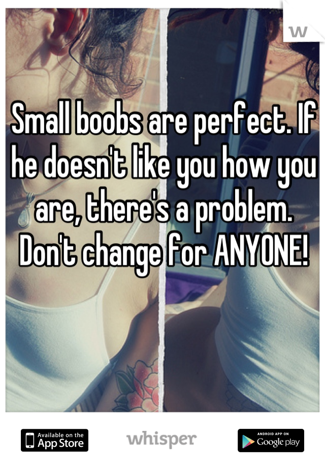 Small boobs are perfect. If he doesn't like you how you are, there's a problem. Don't change for ANYONE!