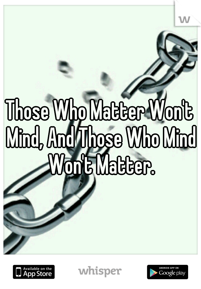 Those Who Matter Won't Mind, And Those Who Mind Won't Matter.