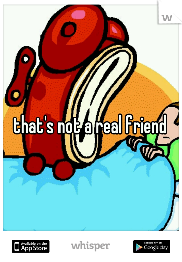 that's not a real friend
