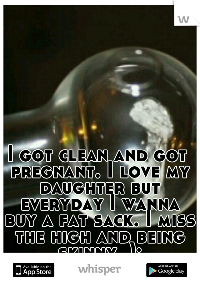I got clean and got pregnant. I love my daughter but everyday I wanna buy a fat sack. I miss the high and being skinny. ):