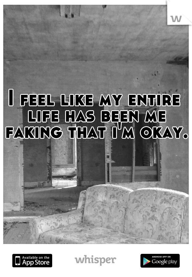 I feel like my entire life has been me faking that i'm okay.