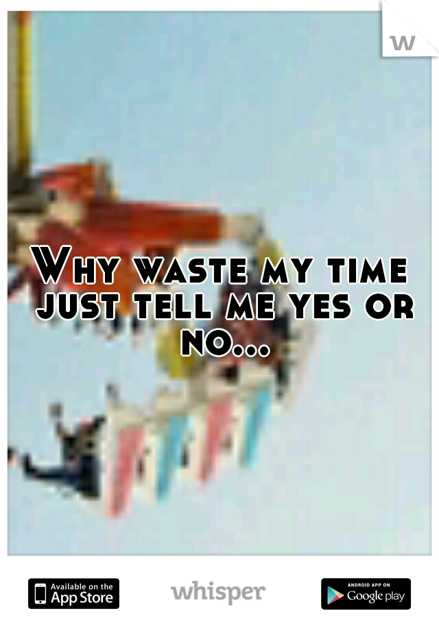 Why waste my time just tell me yes or no...