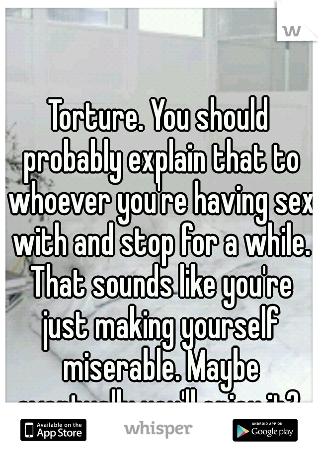Torture. You should probably explain that to whoever you're having sex with and stop for a while. That sounds like you're just making yourself miserable. Maybe eventually you'll enjoy it? 