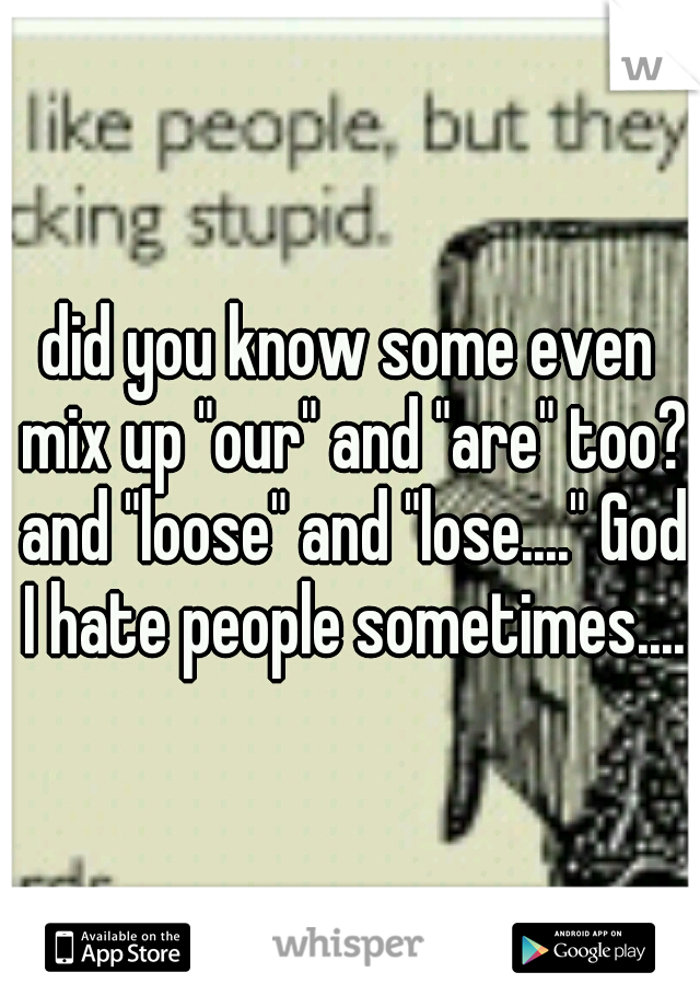 did you know some even mix up "our" and "are" too? and "loose" and "lose...." God I hate people sometimes....