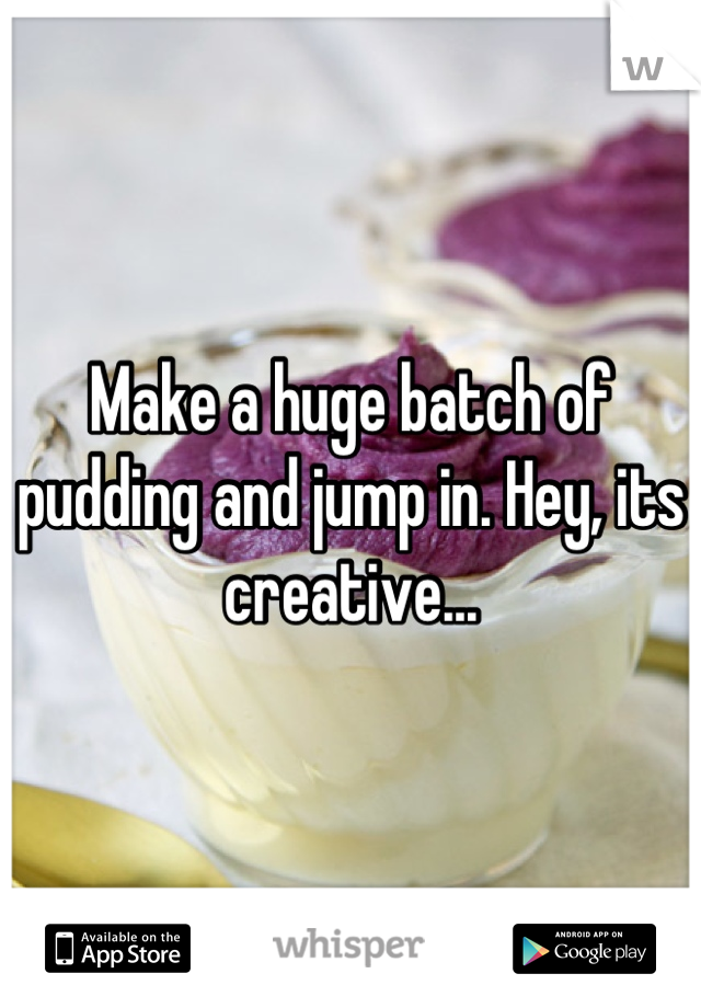 Make a huge batch of pudding and jump in. Hey, its creative...