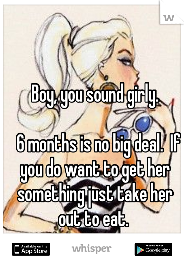 Boy, you sound girly.

  6 months is no big deal.  If you do want to get her something just take her out to eat. 