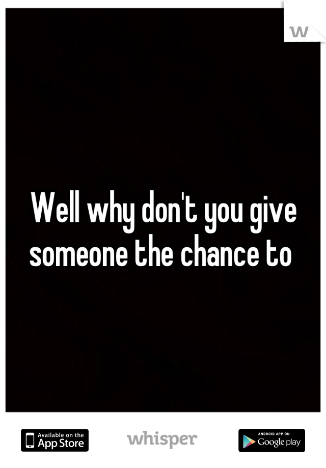 Well why don't you give someone the chance to 