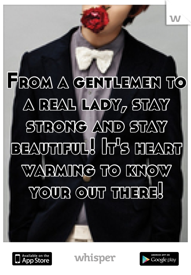 From a gentlemen to a real lady, stay strong and stay beautiful! It's heart warming to know your out there!