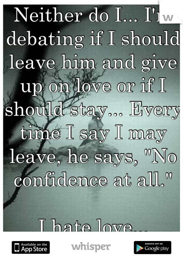 Neither do I... I'm debating if I should leave him and give up on love or if I should stay... Every time I say I may leave, he says, "No confidence at all."

I hate love...