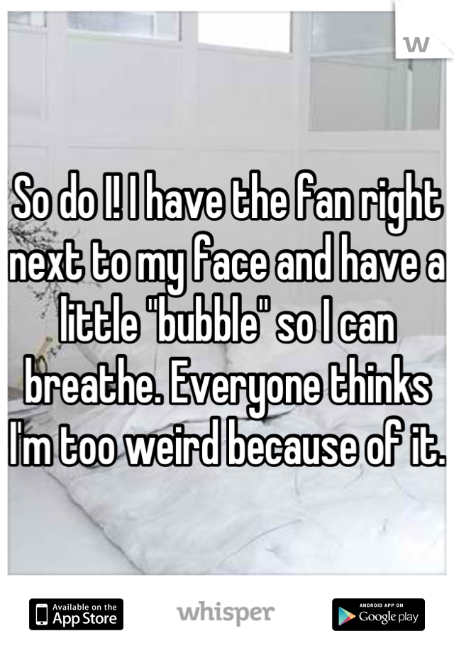 So do I! I have the fan right next to my face and have a little "bubble" so I can breathe. Everyone thinks I'm too weird because of it. 