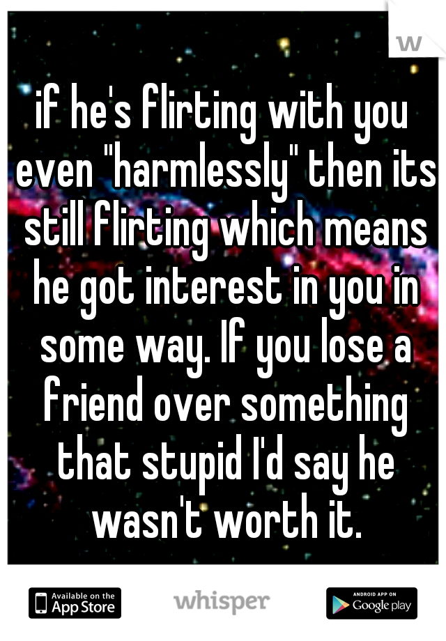 if he's flirting with you even "harmlessly" then its still flirting which means he got interest in you in some way. If you lose a friend over something that stupid I'd say he wasn't worth it.