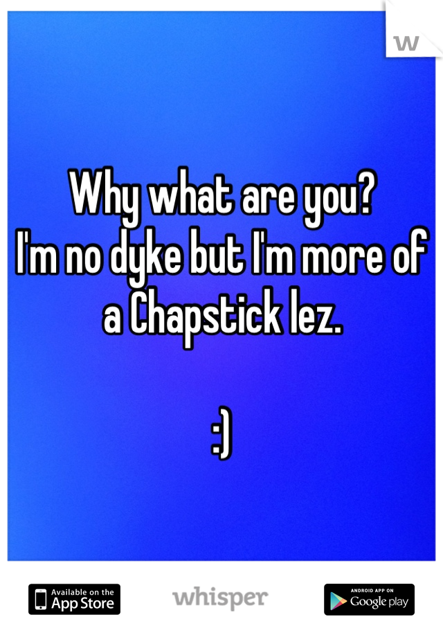 Why what are you?
I'm no dyke but I'm more of a Chapstick lez.  

:)