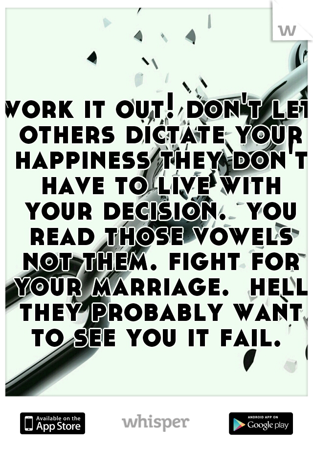 work it out! don't let others dictate your happiness they don't have to live with your decision.  you read those vowels not them. fight for your marriage.  hell they probably want to see you it fail. 