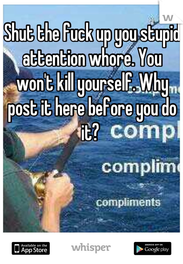 Shut the fuck up you stupid attention whore. You won't kill yourself. Why post it here before you do it? 