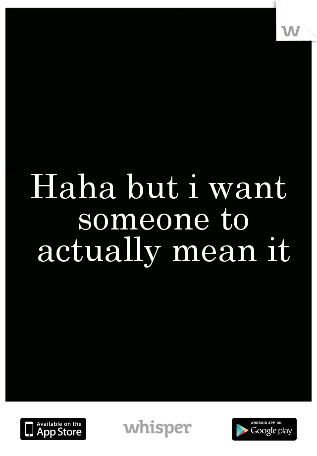 Haha but i want someone to actually mean it