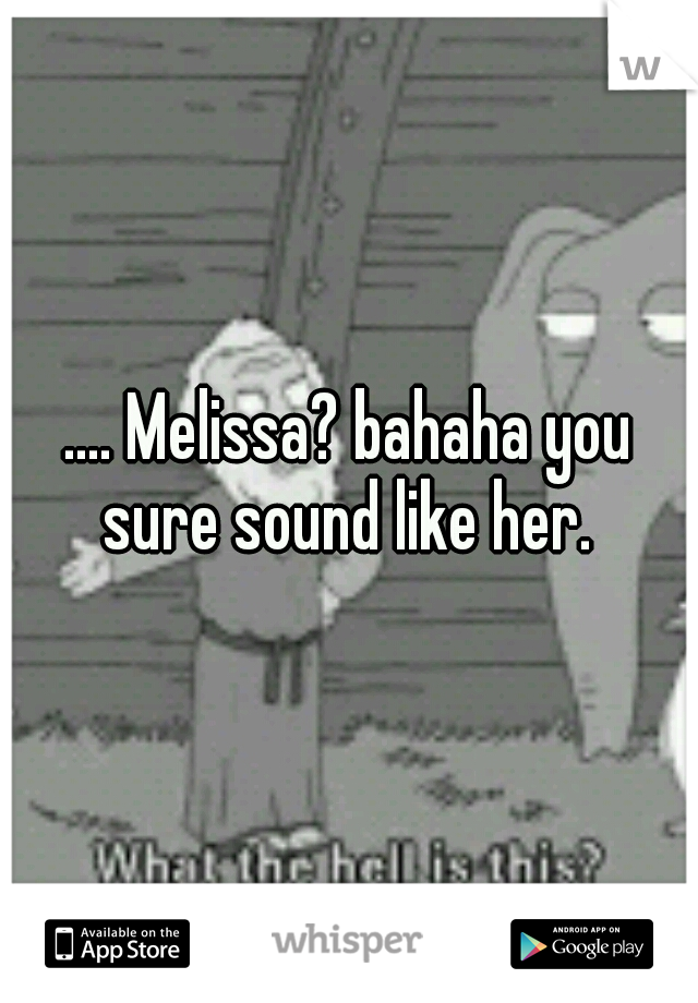 .... Melissa? bahaha you sure sound like her. 