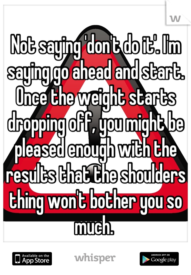 Not saying 'don't do it'. I'm saying go ahead and start. Once the weight starts dropping off, you might be pleased enough with the results that the shoulders thing won't bother you so much. 