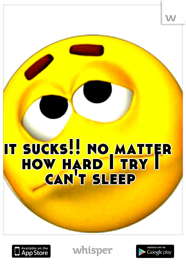 it sucks!! no matter how hard I try I can't sleep