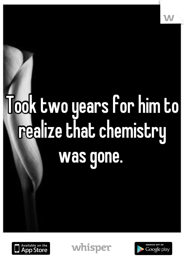 Took two years for him to realize that chemistry was gone. 