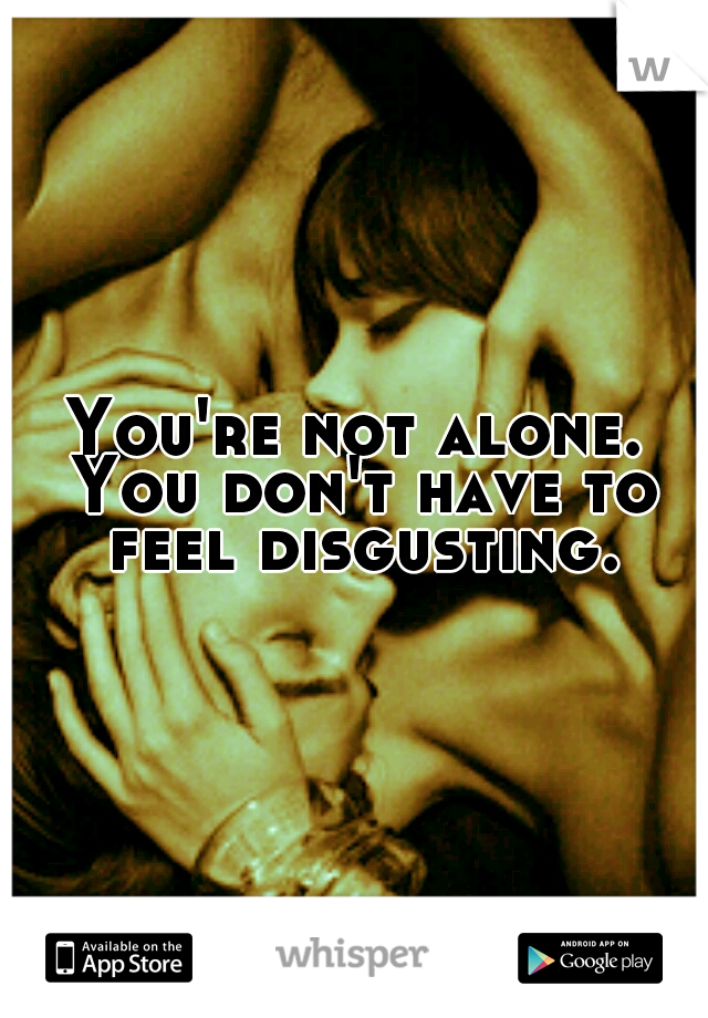 You're not alone. You don't have to feel disgusting.