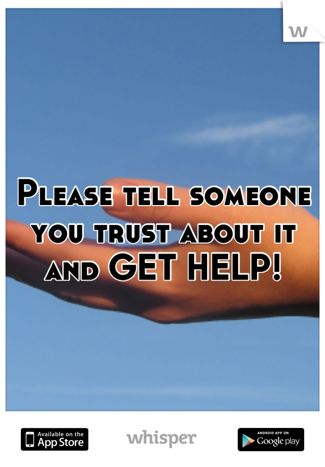 Please tell someone you trust about it and GET HELP!