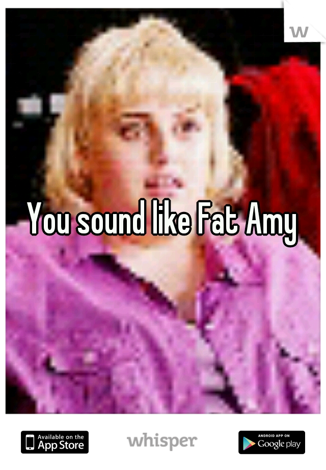 You sound like Fat Amy