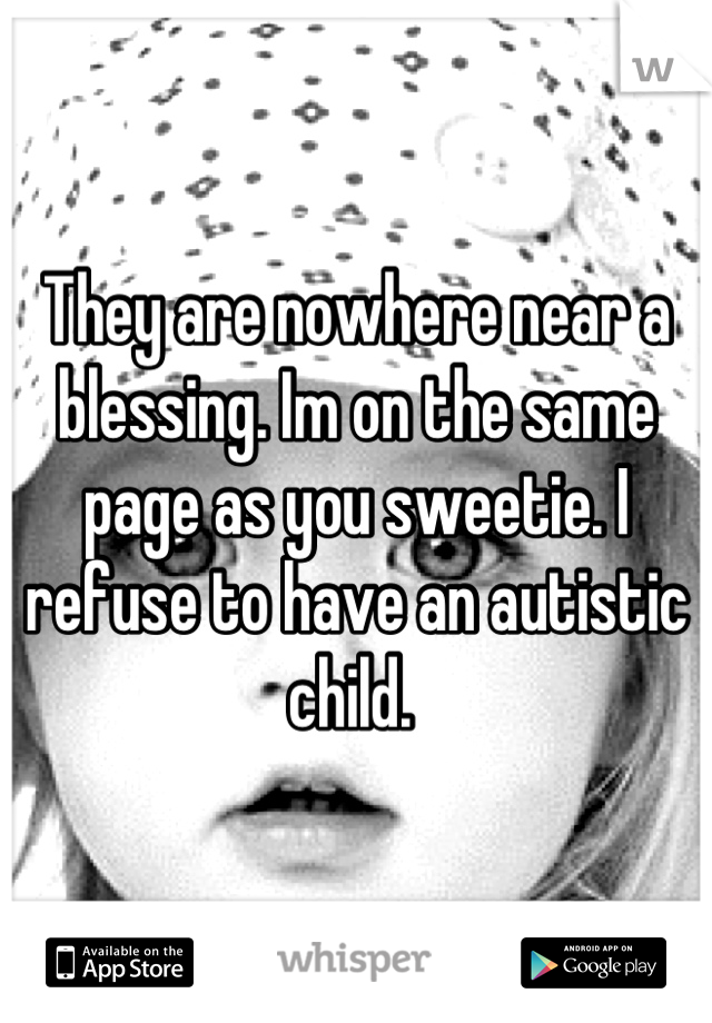They are nowhere near a blessing. Im on the same page as you sweetie. I refuse to have an autistic child. 