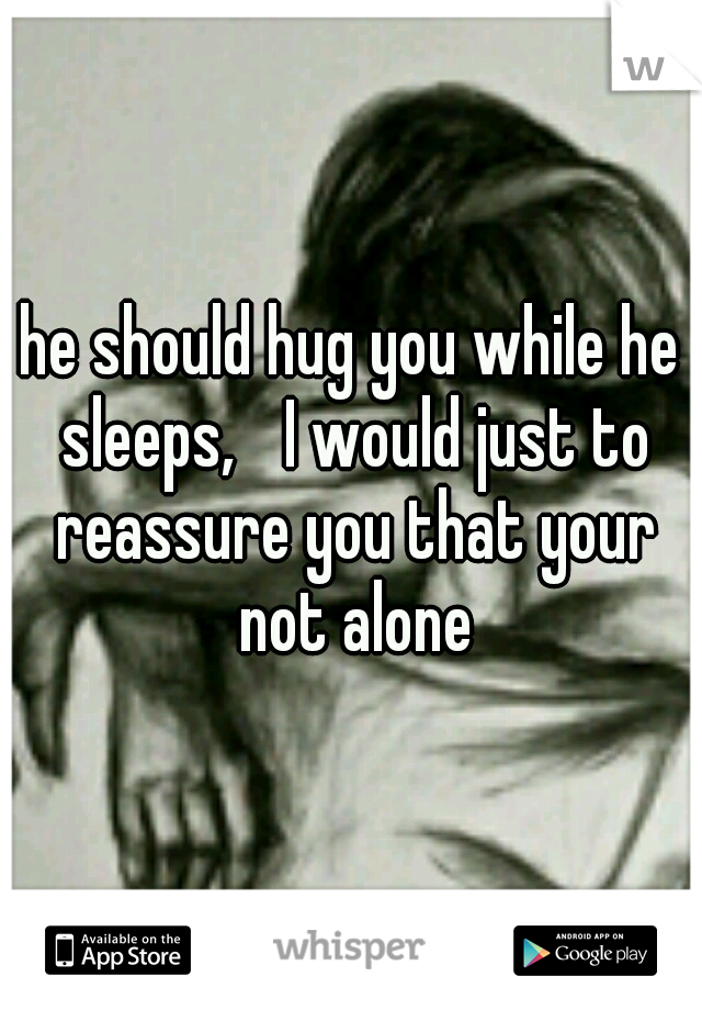 he should hug you while he sleeps, 
I would just to reassure you that your not alone