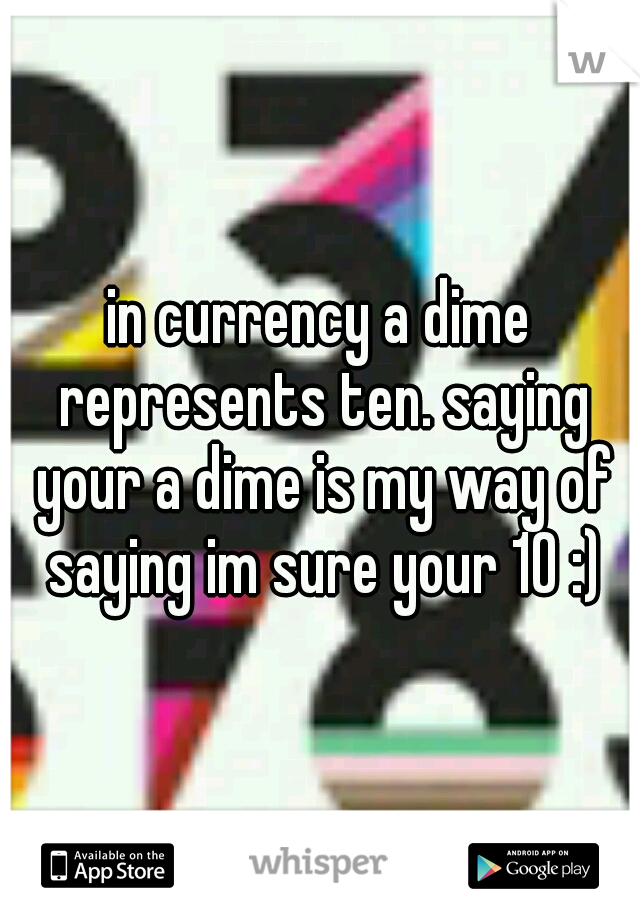 in currency a dime represents ten. saying your a dime is my way of saying im sure your 10 :)