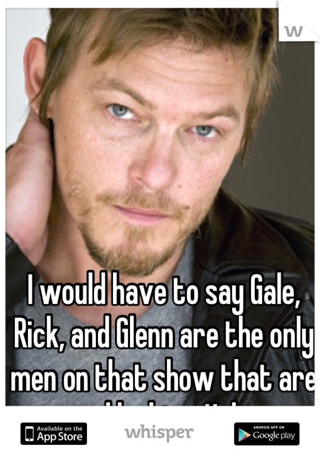 I would have to say Gale, Rick, and Glenn are the only men on that show that are good looking. Haha. 