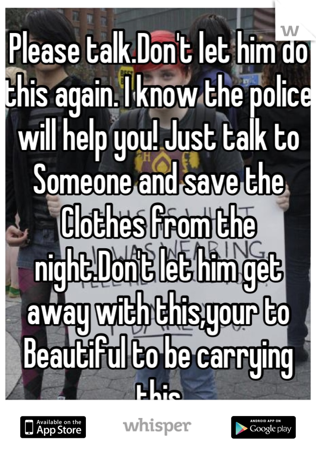 Please talk.Don't let him do this again. I know the police will help you! Just talk to Someone and save the Clothes from the night.Don't let him get away with this,your to Beautiful to be carrying this