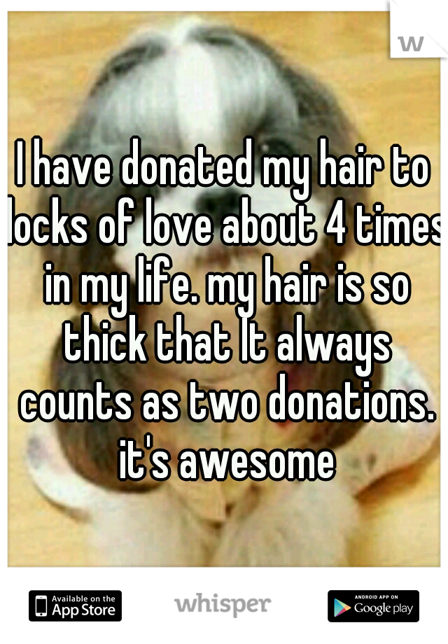 I have donated my hair to locks of love about 4 times in my life. my hair is so thick that It always counts as two donations. it's awesome