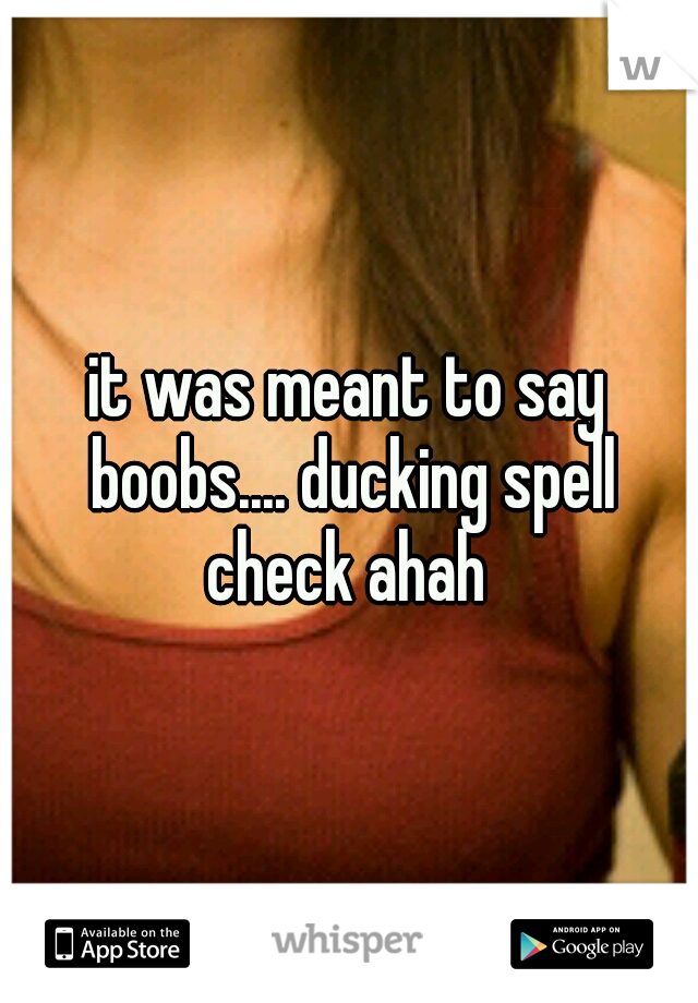 it was meant to say boobs.... ducking spell check ahah 