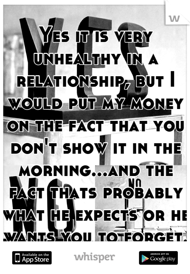 Yes it is very unhealthy in a relationship, but I would put my money on the fact that you don't show it in the morning...and the fact thats probably what he expects or he wants you to forget.