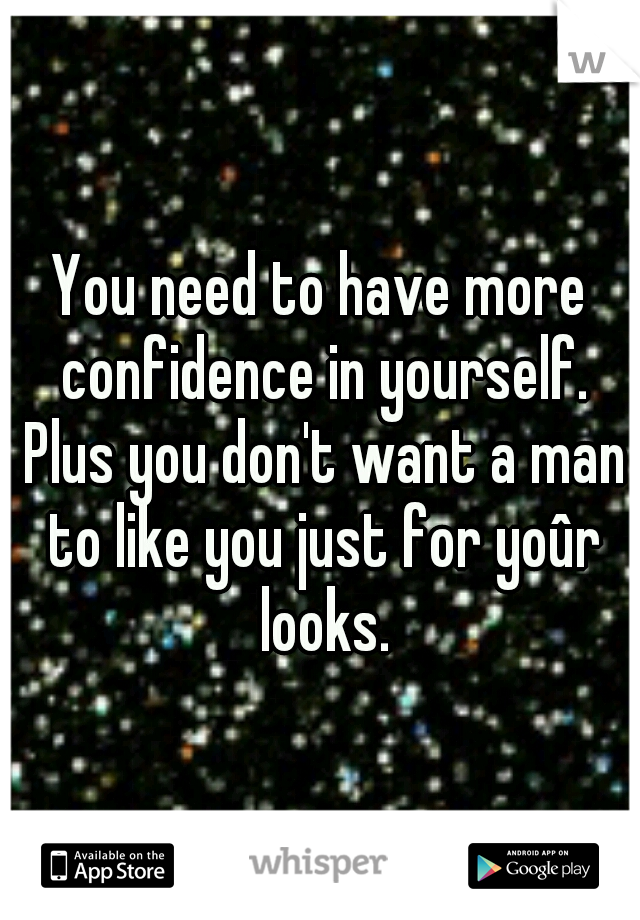 You need to have more confidence in yourself. Plus you don't want a man to like you just for yoûr looks.