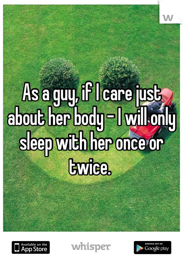 As a guy, if I care just about her body - I will only sleep with her once or twice. 