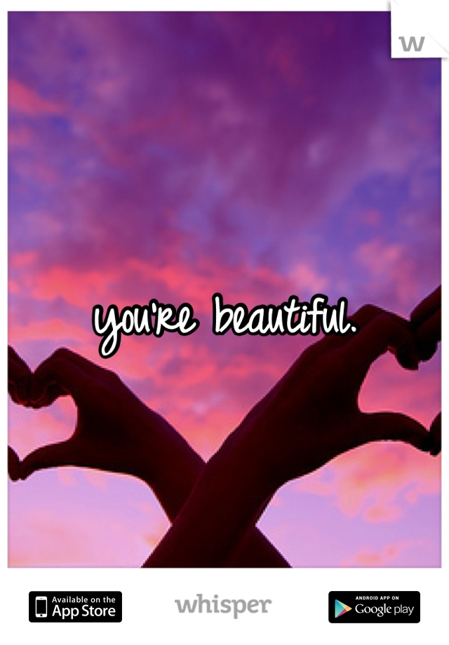 you're beautiful.
