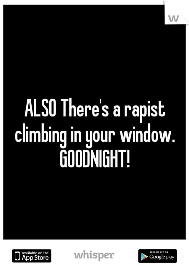 ALSO There's a rapist climbing in your window. GOODNIGHT!