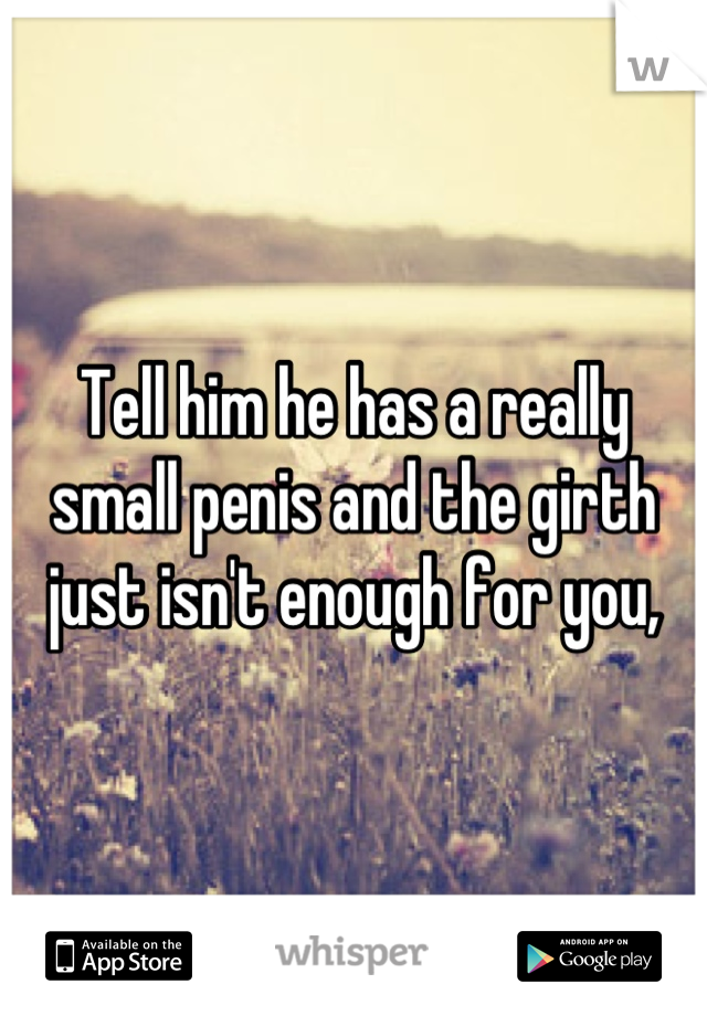 Tell him he has a really small penis and the girth just isn't enough for you,