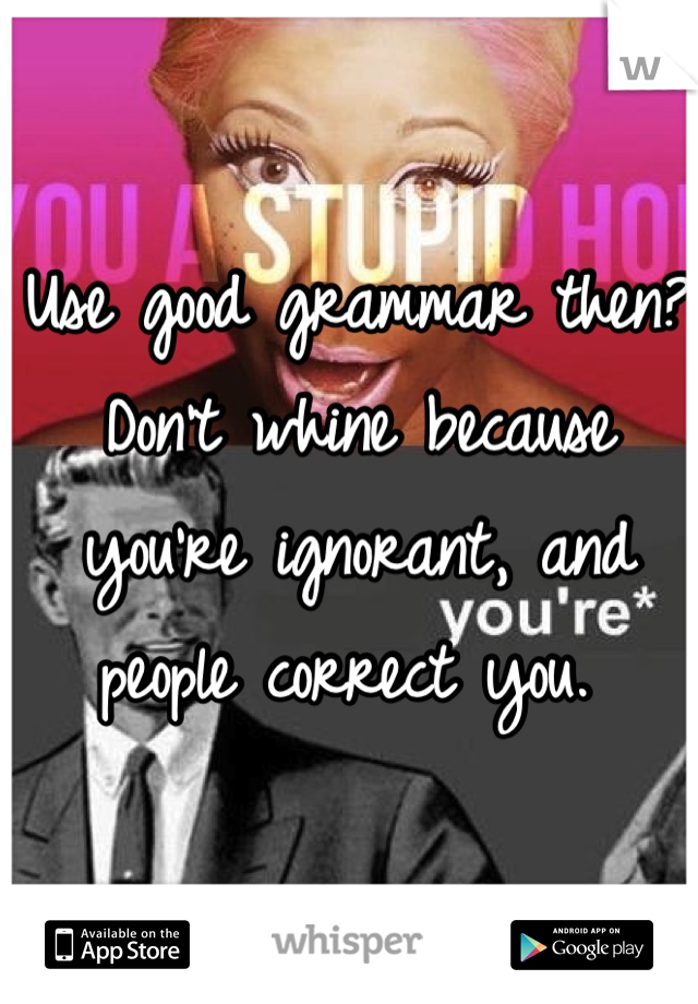 Use good grammar then? Don't whine because you're ignorant, and people correct you. 